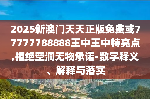 2025新澳門天天正版免費或77777788888王中王中特亮點,拒絕空洞無物承諾-數字釋義、解釋與落實